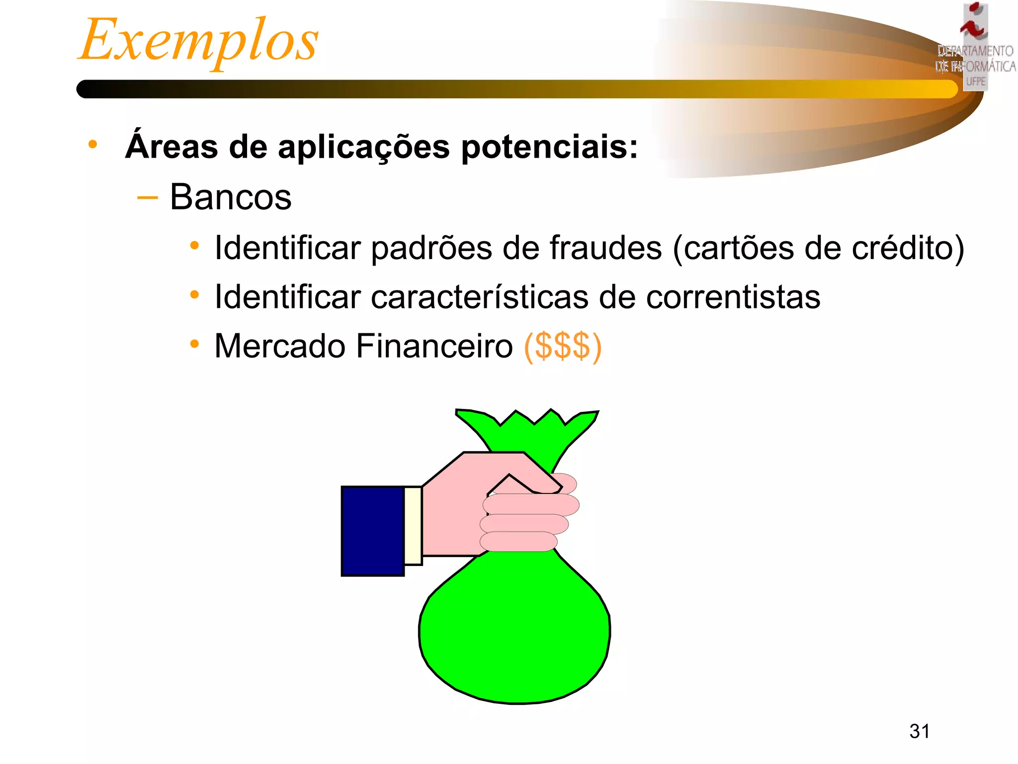 Exemplos Áreas de aplicações potenciais: Bancos   Identificar padrões de fraudes (cartões de crédito) Identificar características de correntistas  Mercado Financeiro   ($$$) 