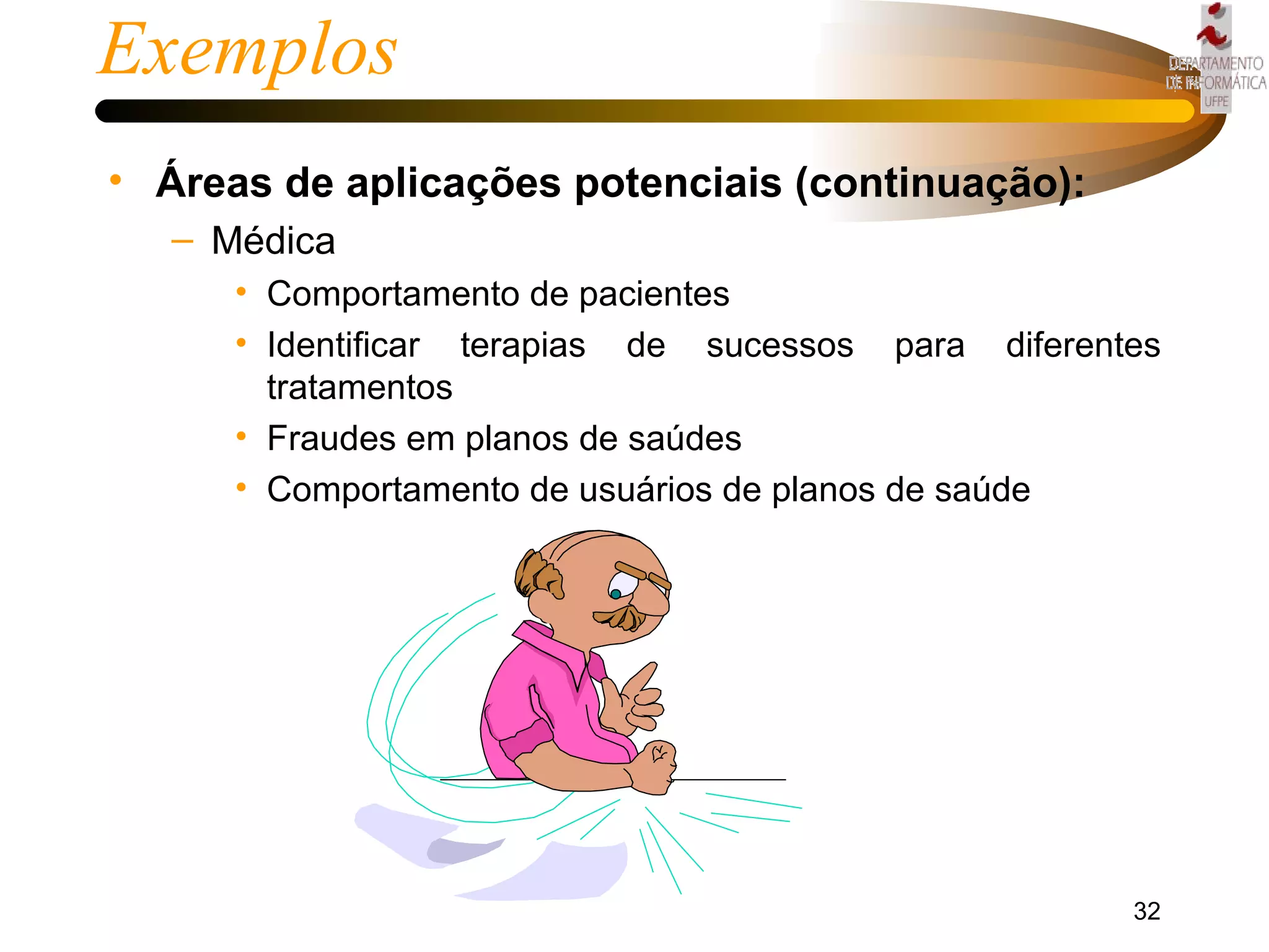 Exemplos Áreas de aplicações potenciais (continuação): Médica Comportamento de pacientes Identificar terapias de sucessos para diferentes tratamentos Fraudes em planos de saúdes Comportamento de usuários de planos de saúde 