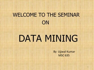 WELCOME TO THE SEMINAR  ON DATA MINING By  Ujjwal Kumar MSC 635 