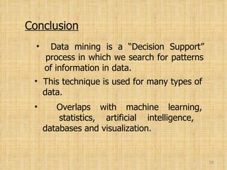 Conclusion Data mining is a “Decision Support”   process in which we search for patterns   of information in data. This technique is used for many types of   data. Overlaps with machine learning,   statistics, artificial intelligence,   databases and visualization. 