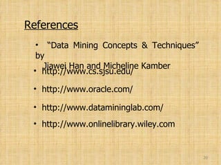 References “ Data Mining Concepts & Techniques” by   Jiawei Han and Micheline Kamber http://www.oracle.com/ http://www.datamininglab.com/ http://www.onlinelibrary.wiley.com http://www.cs.sjsu.edu/  