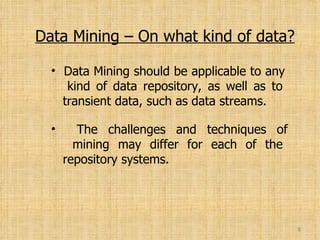 Data Mining – On what kind of data? Data Mining should be applicable to any   kind of data repository, as well as to   transient data, such as data streams. The challenges and techniques of   mining may differ for each of the   repository systems. 