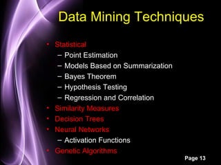 Data Mining Techniques
• Statistical
   – Point Estimation
   – Models Based on Summarization
   – Bayes Theorem
   – Hypothesis Testing
   – Regression and Correlation
• Similarity Measures
• Decision Trees
• Neural Networks
   – Activation Functions
• Genetic Algorithms
                                     Page 13
 