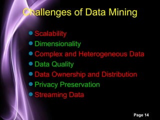 Challenges of Data Mining
 q Scalability
 q Dimensionality
 q Complex and Heterogeneous Data
 q Data Quality
 q Data Ownership and Distribution
 q Privacy Preservation
 q Streaming Data


                              Page 14
 