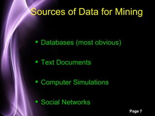 Sources of Data for Mining


  Databases (most obvious)

  Text Documents

  Computer Simulations

  Social Networks
                              Page 7
 