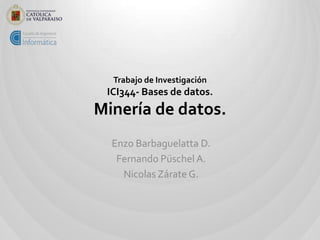 Trabajo de Investigación
 ICI344- Bases de datos.
Minería de datos.
  Enzo Barbaguelatta D.
   Fernando Püschel A.
    Nicolas Zárate G.
 