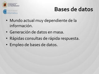 Bases de datos
• Mundo actual muy dependiente de la
  información.
• Generación de datos en masa.
• Rápidas consultas de r...