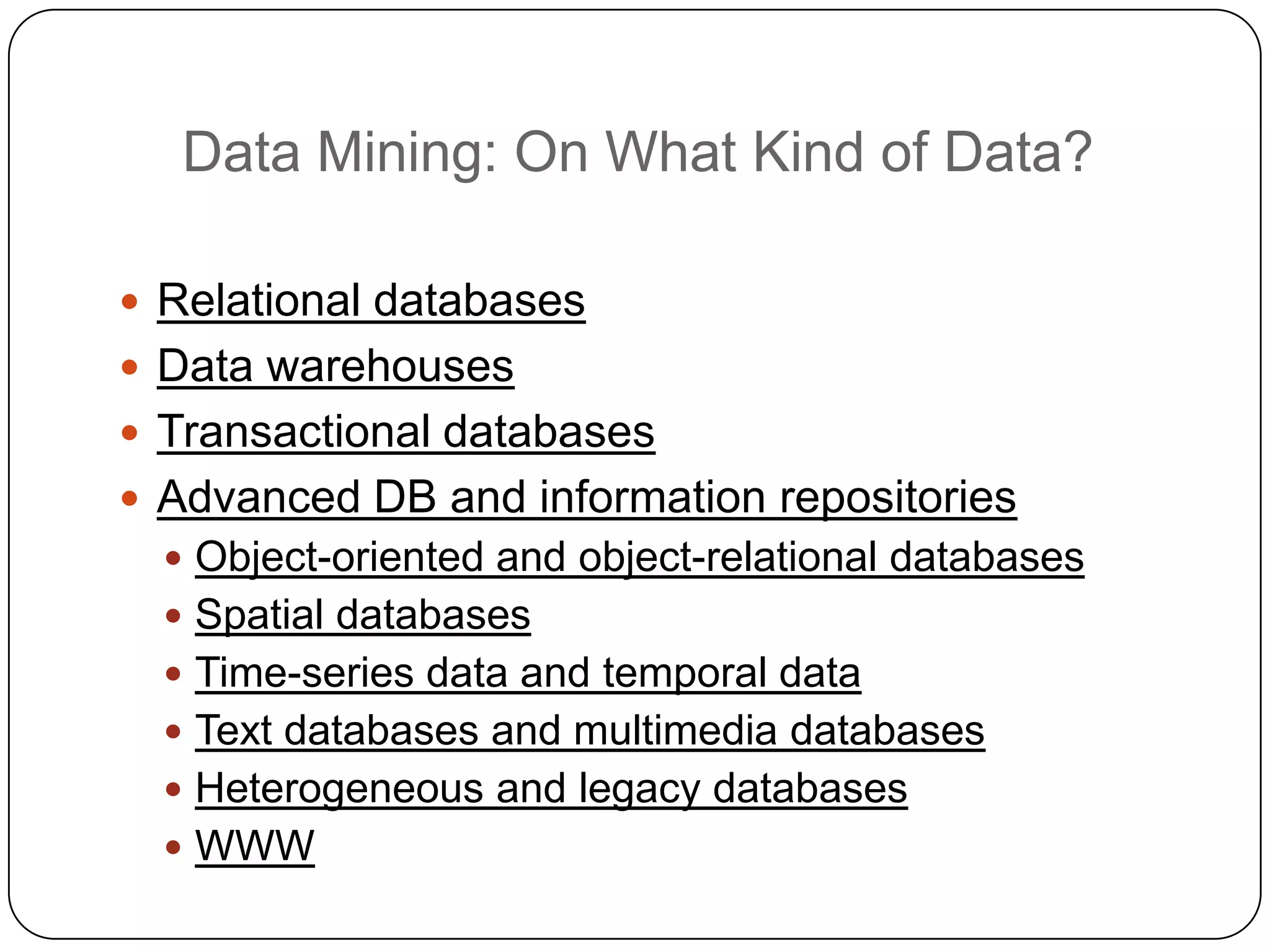 Data Mining: On What Kind of Data?

     Relational databases
     Data warehouses
     Transactional databases
     Advanced DB and information repositories
       Object-oriented and object-relational databases
       Spatial databases
       Time-series data and temporal data
       Text databases and multimedia databases
       Heterogeneous and legacy databases
       WWW
1
8
 