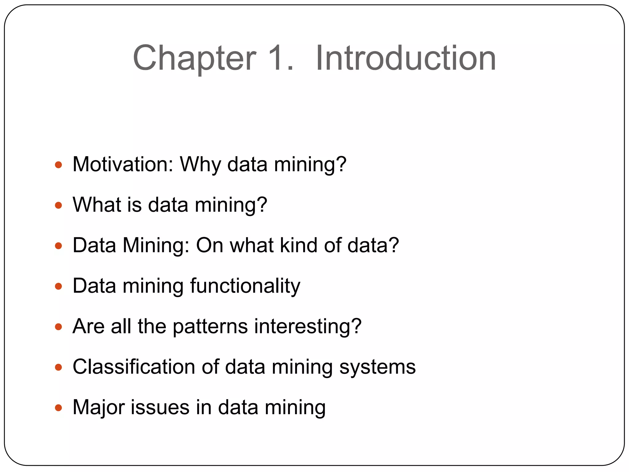Chapter 1. Introduction

     Motivation: Why data mining?

     What is data mining?

     Data Mining: On what kind of data?

     Data mining functionality

     Are all the patterns interesting?

     Classification of data mining systems

     Major issues in data mining
2
 