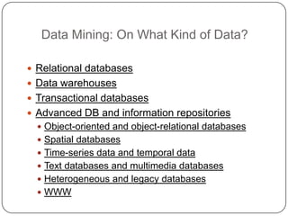 Data Mining: On What Kind of Data?

     Relational databases
     Data warehouses
     Transactional databases
     Advanced DB and information repositories
       Object-oriented and object-relational databases
       Spatial databases
       Time-series data and temporal data
       Text databases and multimedia databases
       Heterogeneous and legacy databases
       WWW
1
8
 