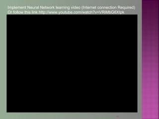 43
Implement Neural Network learning video (Internet connection Required)
Or follow this link http://www.youtube.com/watch?v=VRiMbG6XIpk
 
