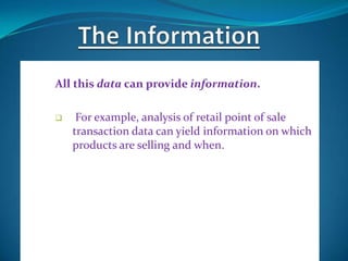 The patterns, associations, or relationships among
All this data can provide information.

    For example, analysis of retail point of sale
    transaction data can yield information on which
    products are selling and when.
 