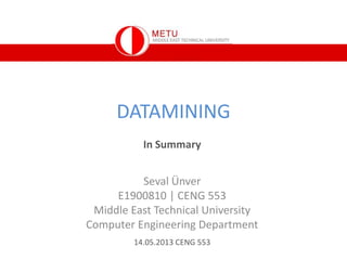 DATAMINING
Seval Ünver
E1900810 | CENG 553
Middle East Technical University
Computer Engineering Department
14.05.2013 CENG 553
In Summary
 