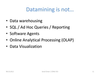 Datamining is not…
• Data warehousing
• SQL / Ad Hoc Queries / Reporting
• Software Agents
• Online Analytical Processing (OLAP)
• Data Visualization
08.10.2013 Seval Ünver | CENG 553 11
 