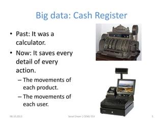Big data: Cash Register
• Past: It was a
calculator.
• Now: It saves every
detail of every
action.
– The movements of
each product.
– The movements of
each user.
08.10.2013 Seval Ünver | CENG 553 5
 