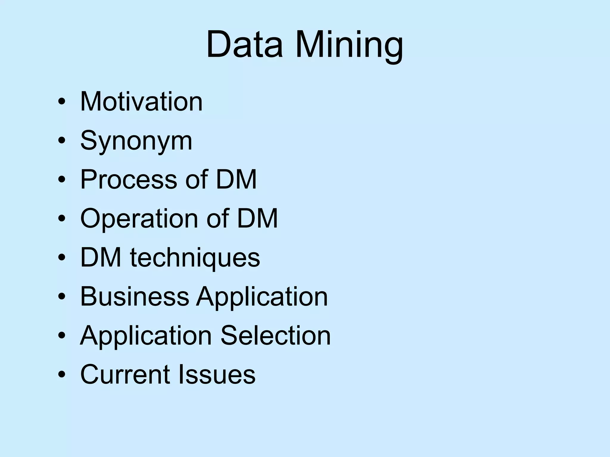 Data Mining 
• Motivation 
• Synonym 
• Process of DM 
• Operation of DM 
• DM techniques 
• Business Application 
• Application Selection 
• Current Issues 
 