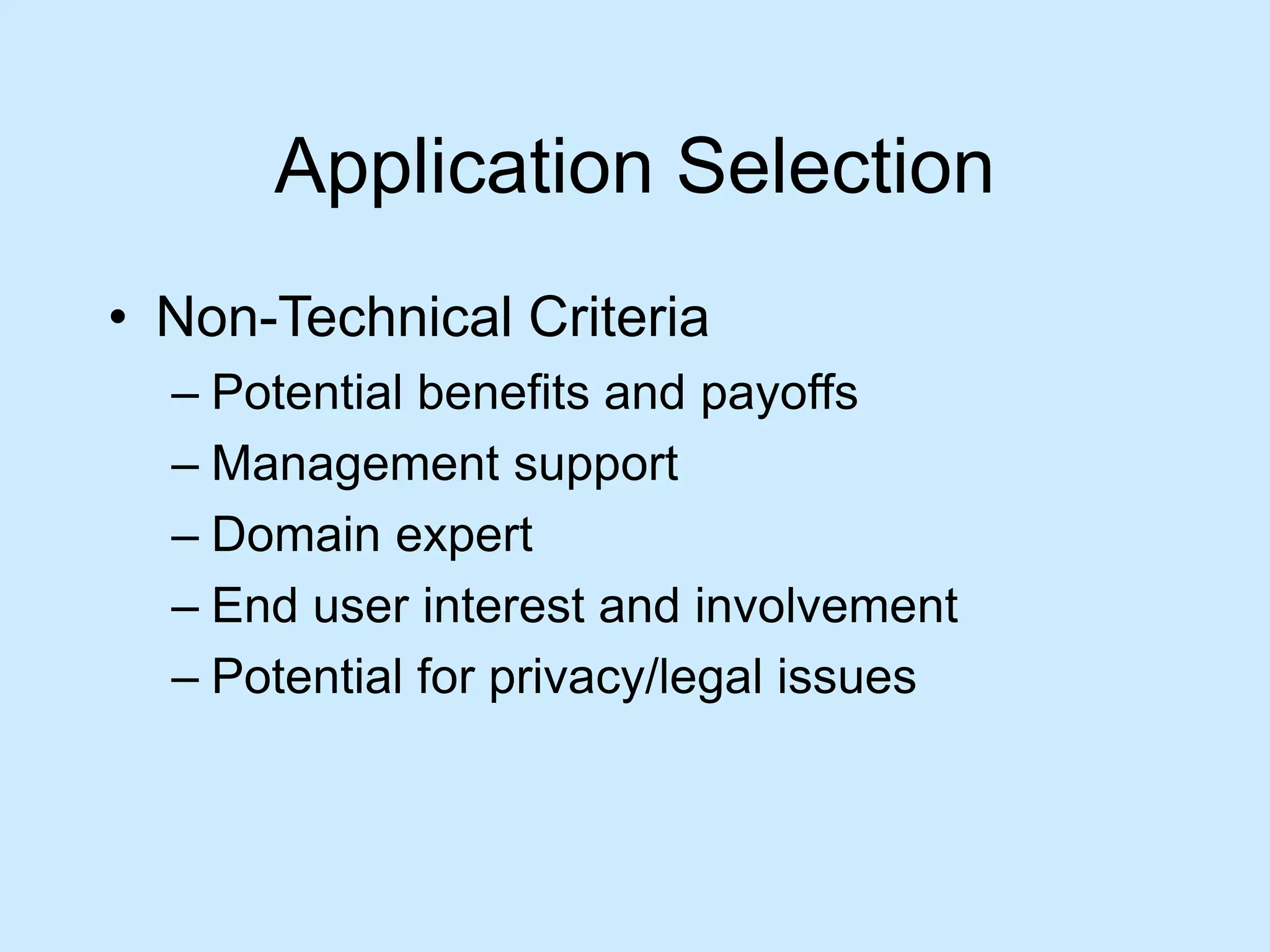 Application Selection 
• Non-Technical Criteria 
– Potential benefits and payoffs 
– Management support 
– Domain expert 
– End user interest and involvement 
– Potential for privacy/legal issues 
 
