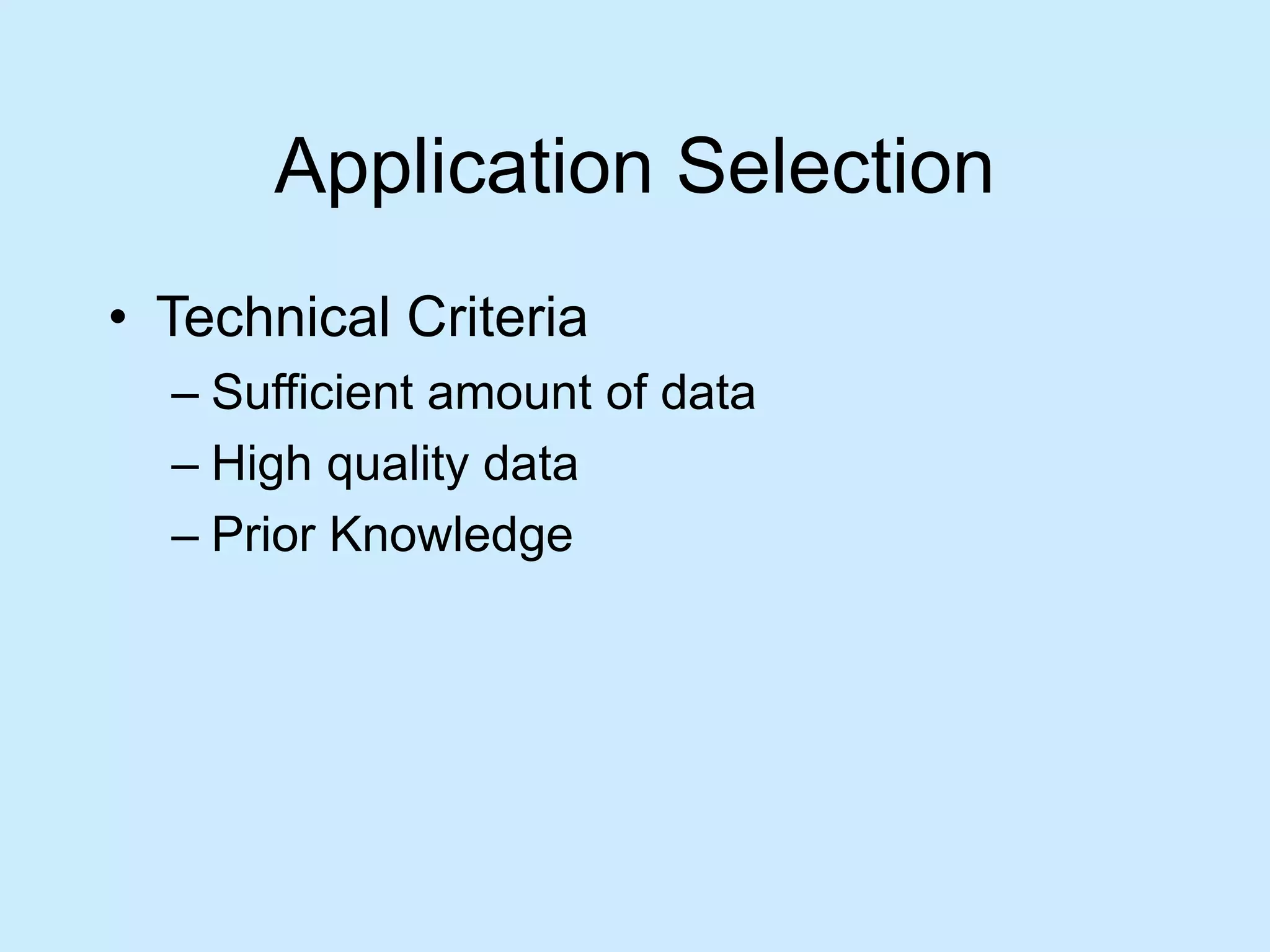 Application Selection 
• Technical Criteria 
– Sufficient amount of data 
– High quality data 
– Prior Knowledge 
 