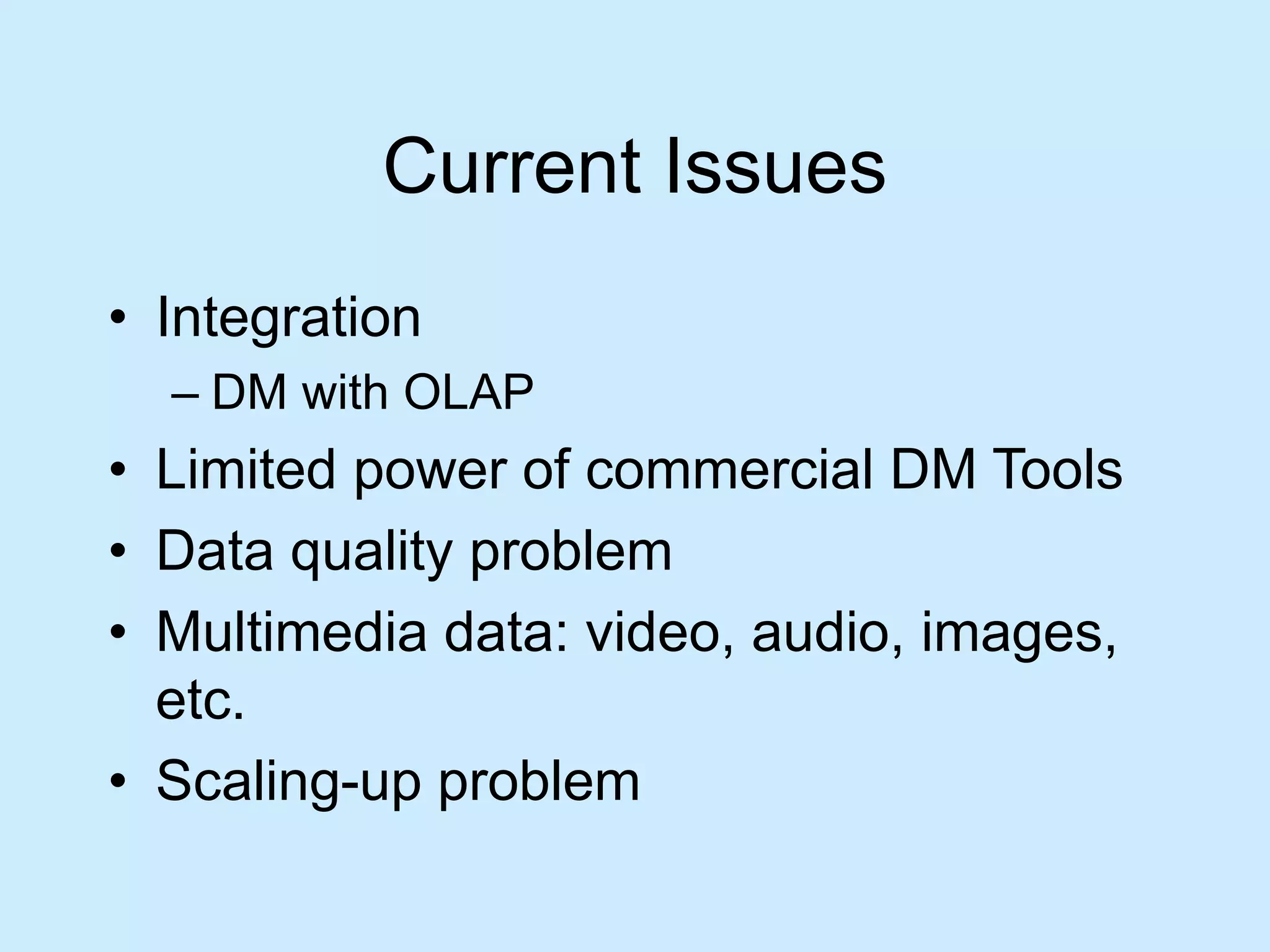 Current Issues 
• Integration 
– DM with OLAP 
• Limited power of commercial DM Tools 
• Data quality problem 
• Multimedia data: video, audio, images, 
etc. 
• Scaling-up problem 
