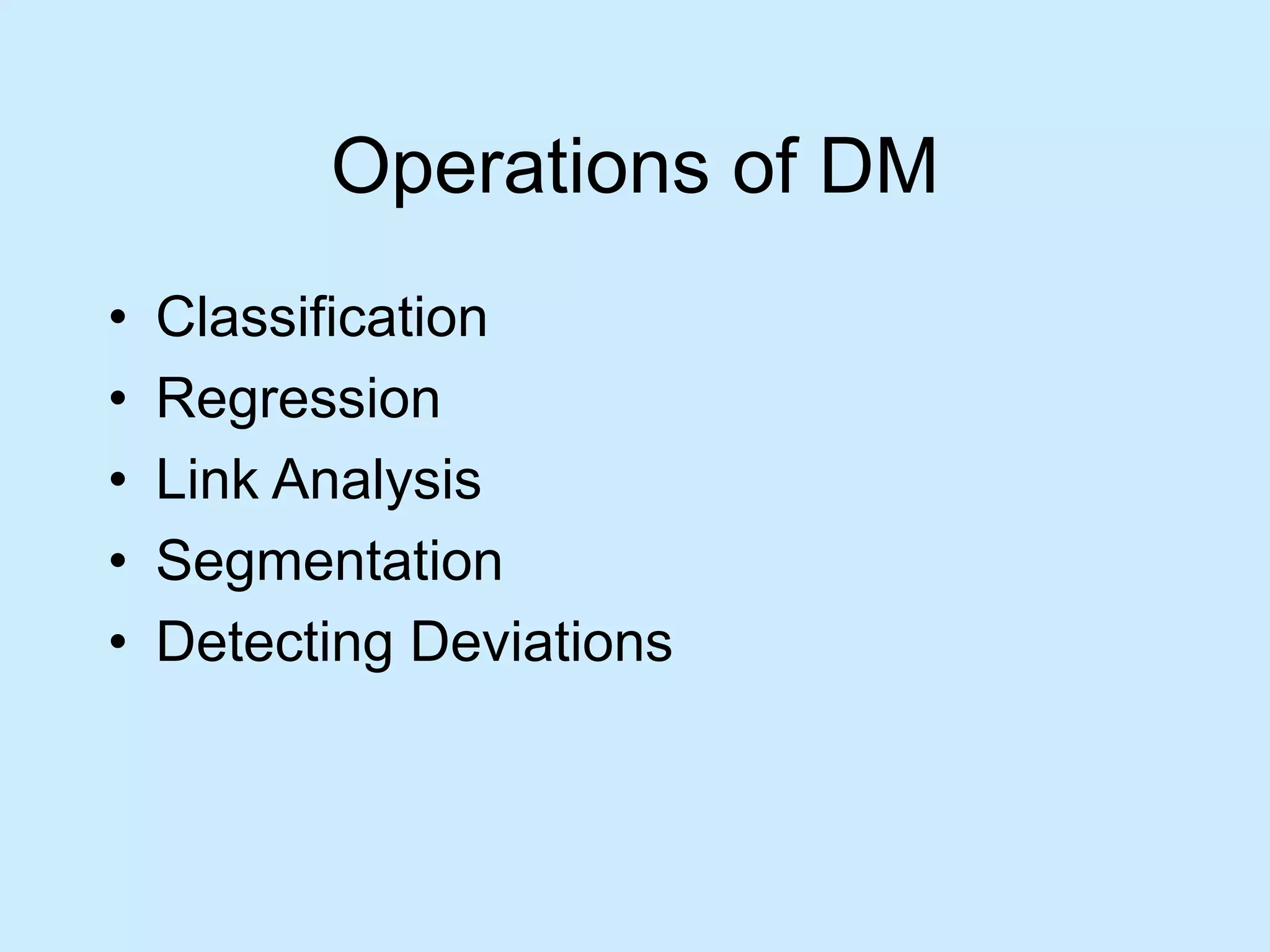 Operations of DM 
• Classification 
• Regression 
• Link Analysis 
• Segmentation 
• Detecting Deviations 
 