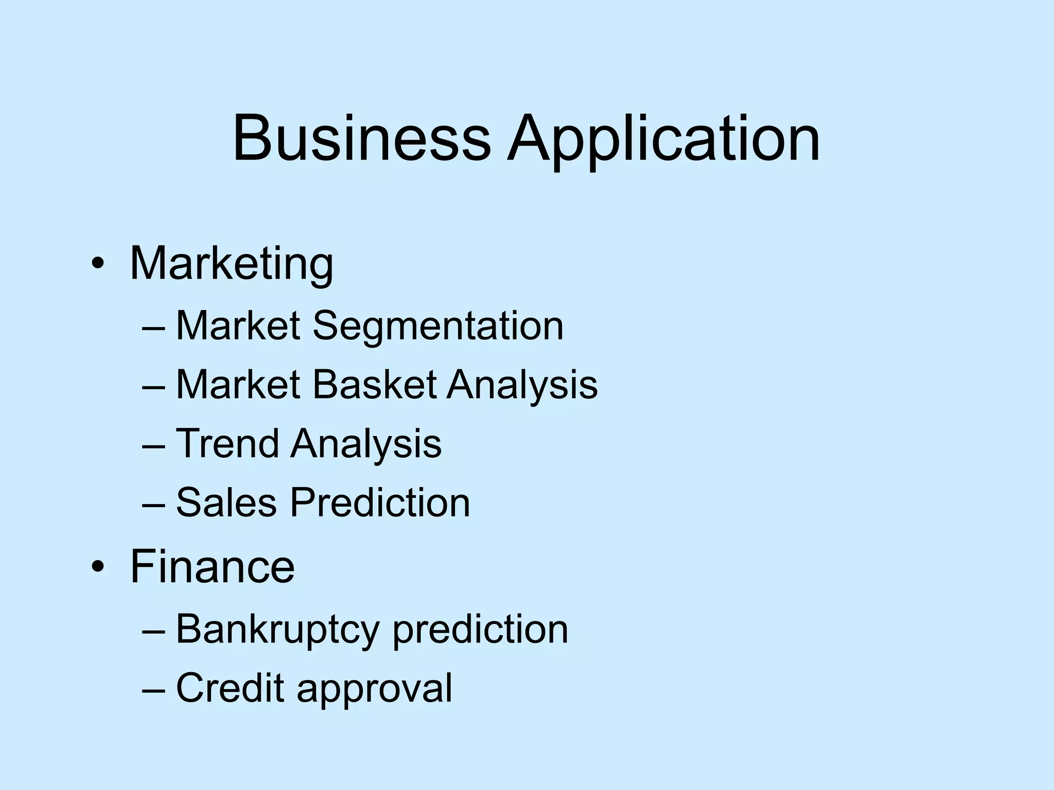 Business Application 
• Marketing 
– Market Segmentation 
– Market Basket Analysis 
– Trend Analysis 
– Sales Prediction 
• Finance 
– Bankruptcy prediction 
– Credit approval 
 