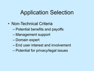 Application Selection 
• Non-Technical Criteria 
– Potential benefits and payoffs 
– Management support 
– Domain expert 
– End user interest and involvement 
– Potential for privacy/legal issues 
 