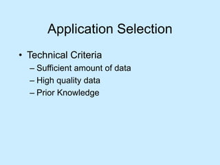 Application Selection 
• Technical Criteria 
– Sufficient amount of data 
– High quality data 
– Prior Knowledge 
 