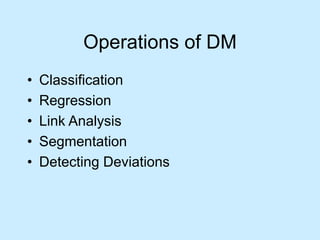 Operations of DM 
• Classification 
• Regression 
• Link Analysis 
• Segmentation 
• Detecting Deviations 
 