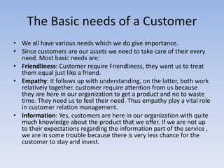 The Basic needs of a Customer 
• We all have various needs which we do give importance. 
• Since customers are our assets ...