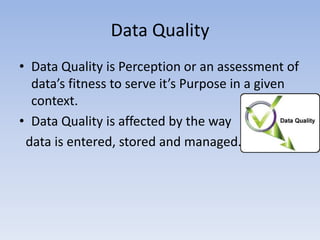 Data Quality 
• Data Quality is Perception or an assessment of 
data’s fitness to serve it’s Purpose in a given 
context. ...