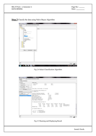 MSc IT Part – I, Semester-1 Page No:- ________ 
DATA MINING Date:- ____________ 
Sonali. Parab. 
Step 3:Classify the data using Naïve Bayes Algorithm 
Fig 2.4 Select Classification Algorithm 
Fig 2.5 Running and Displaying Result 
 