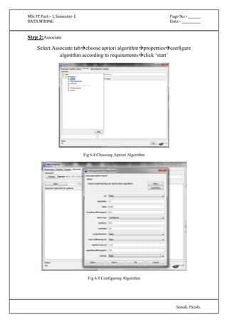 MSc IT Part – I, Semester-1 Page No:- ________ 
DATA MINING Date:- ____________ 
Sonali. Parab. 
Step 2:Associate 
Select Associate tabchoose apriori algorithmpropertiesconfigure 
algorithm according to requirementsclick ‘start’ 
Fig 6.4 Choosing Apriori Algorithm 
Fig 6.5 Configuring Algorithm 
 