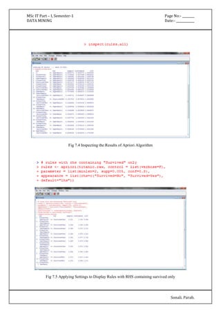 MSc IT Part – I, Semester-1 Page No:- ________ 
DATA MINING Date:- ____________ 
Sonali. Parab. 
Fig 7.4 Inspecting the Results of Apriori Algorithm 
Fig 7.5 Applying Settings to Display Rules with RHS containing survived only 
 