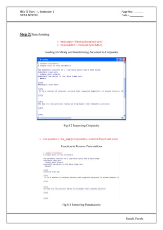 MSc IT Part – I, Semester-1 Page No:- ________ 
DATA MINING Date:- ____________ 
Sonali. Parab. 
Step 2:Transforming 
Loading tm library and transforming document to Corpusdoc 
Fig 8.2 Inspecting Corpusdoc 
Function to Remove Punctuations 
Fig 8.3 Removing Punctuations 
 