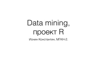 Data mining,
проект R
Ионин Константин, МГКН-2.
 