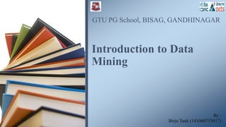 By :
Birju Tank (141060753017)
Introduction to Data
Mining
GTU PG School, BISAG, GANDHINAGAR
 