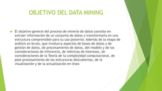 OBJETIVO DEL DATA MINING
 El objetivo general del proceso de minería de datos consiste en
extraer información de un conju...
