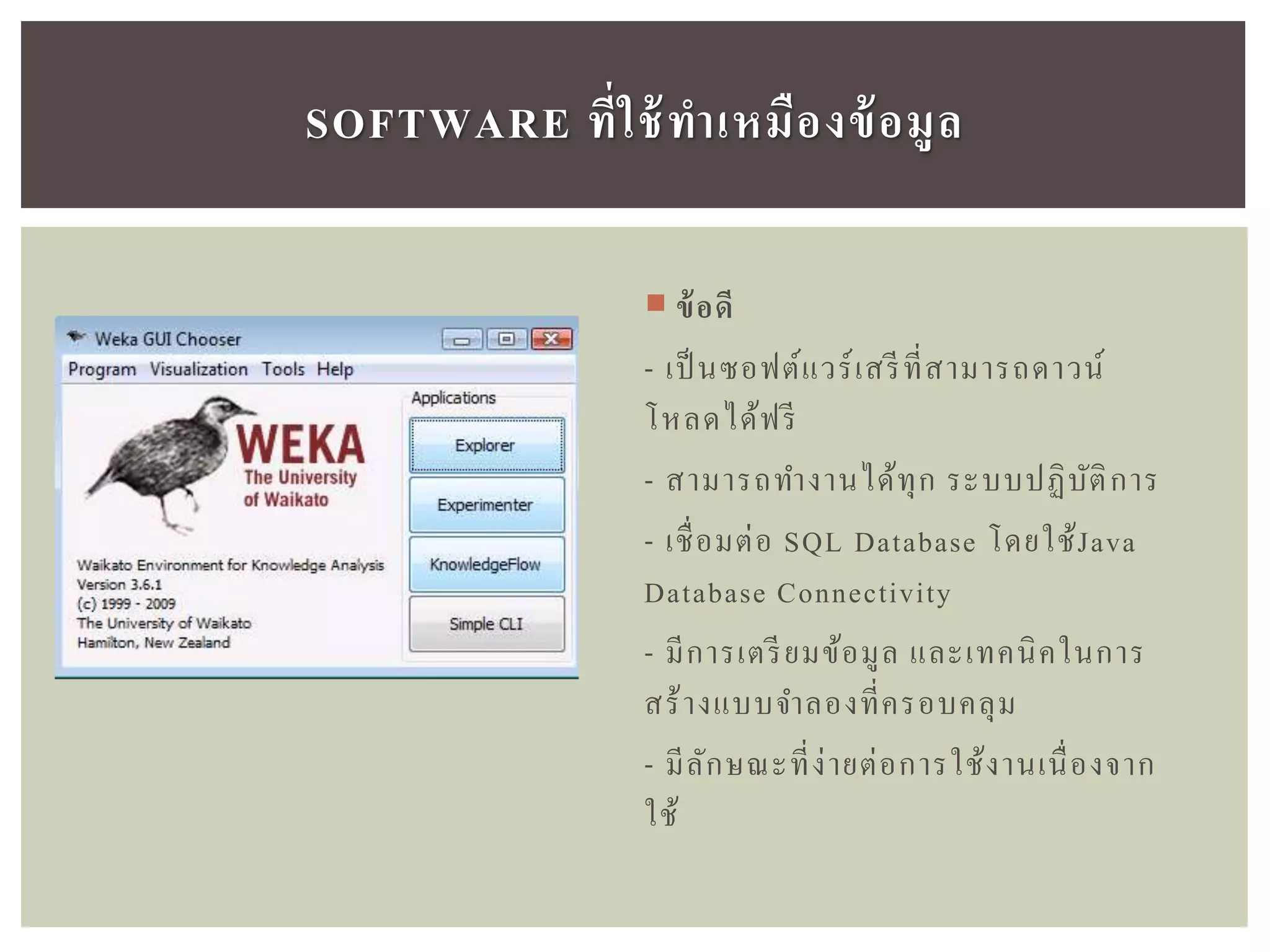 SOFTWARE ที่ใช้ทำเหมืองข้อมูล
 ข้อดี
- เป็ นซอฟต์แวร์เสรีที่สามารถดาวน์
โหลดได้ฟรี
- สามารถทางานได้ทุก ระบบปฏิบัติการ
- เชื่อมต่อ SQL Database โดยใช้Java
Database Connectivity
- มีการเตรียมข้อมูล และเทคนิคในการ
สร้างแบบจาลองที่ครอบคลุม
- มีลักษณะที่ง่ายต่อการใช้งานเนื่องจาก
ใช้
 