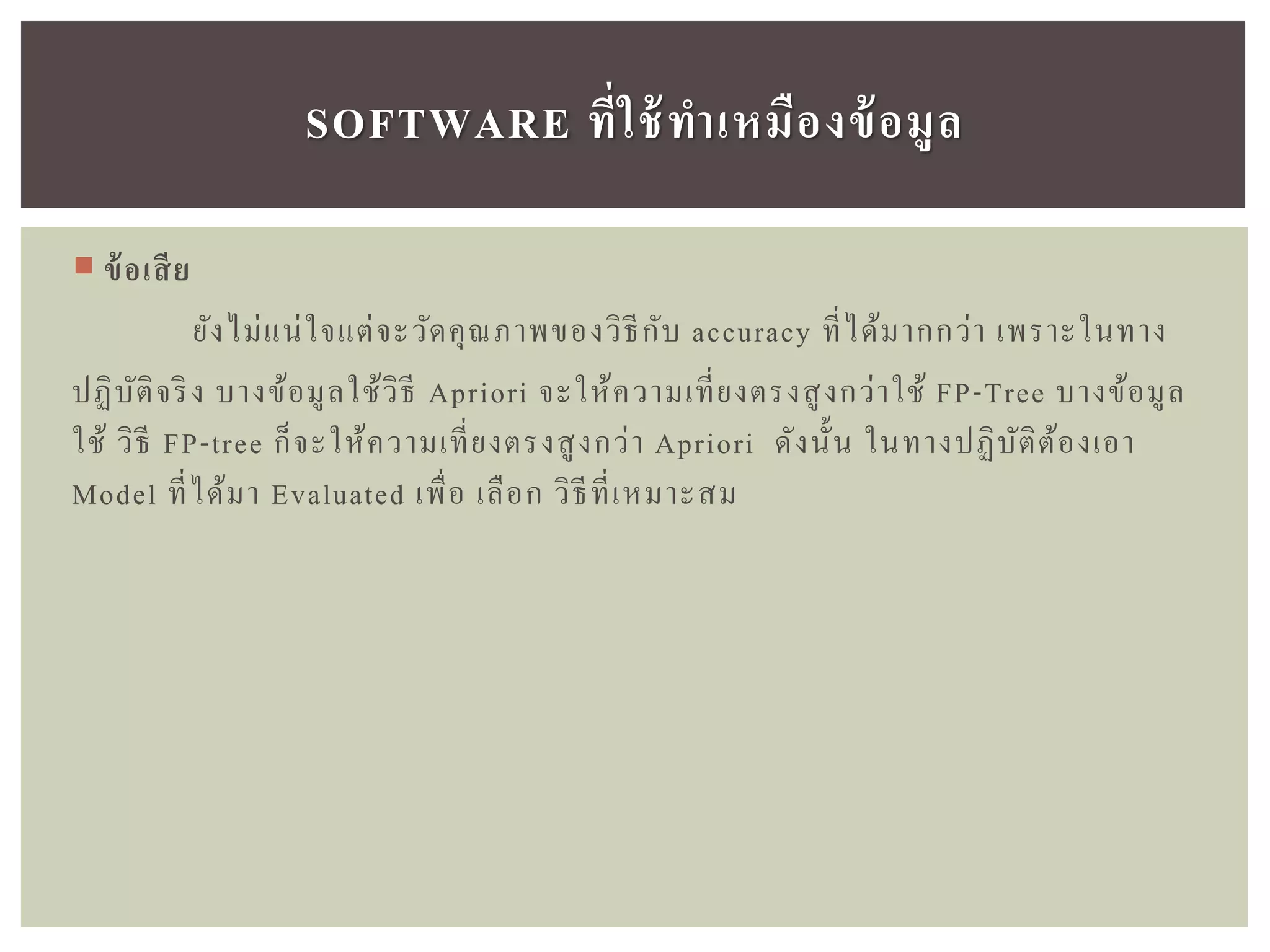  ข้อเสีย
ยังไม่แน่ใจแต่จะวัดคุณภาพของวิธีกับ accuracy ที่ได้มากกว่า เพราะในทาง
ปฏิบัติจริง บางข้อมูลใช้วิธี Apriori จะให้ความเที่ยงตรงสูงกว่าใช้ FP-Tree บางข้อมูล
ใช้ วิธี FP-tree ก็จะให้ความเที่ยงตรงสูงกว่า Apriori ดังนั้น ในทางปฏิบัติต้องเอา
Model ที่ได้มา Evaluated เพื่อ เลือก วิธีที่เหมาะสม
SOFTWARE ที่ใช้ทำเหมืองข้อมูล
 