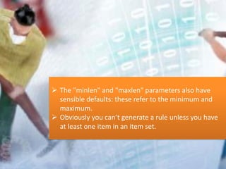  The "minlen" and "maxlen" parameters also have
sensible defaults: these refer to the minimum and
maximum.
 Obviously you can’t generate a rule unless you have
at least one item in an item set.
 