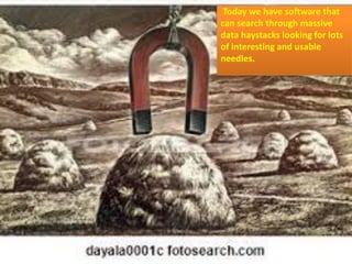 Today we have software that
can search through massive
data haystacks looking for lots
of interesting and usable
needles.
 