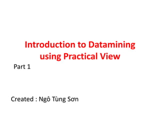 Introduction to Datamining
using Practical View
Created : Ngô Tùng Sơn
Part 1
 