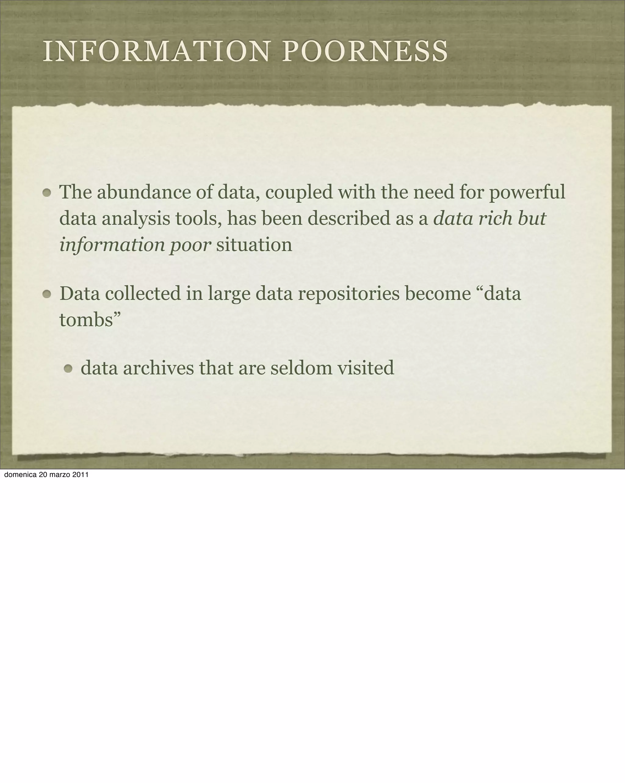 INFORMATION POORNESS
The abundance of data, coupled with the need for powerful
data analysis tools, has been described as a data rich but
information poor situation
Data collected in large data repositories become “data
tombs”
data archives that are seldom visited
domenica 20 marzo 2011
 