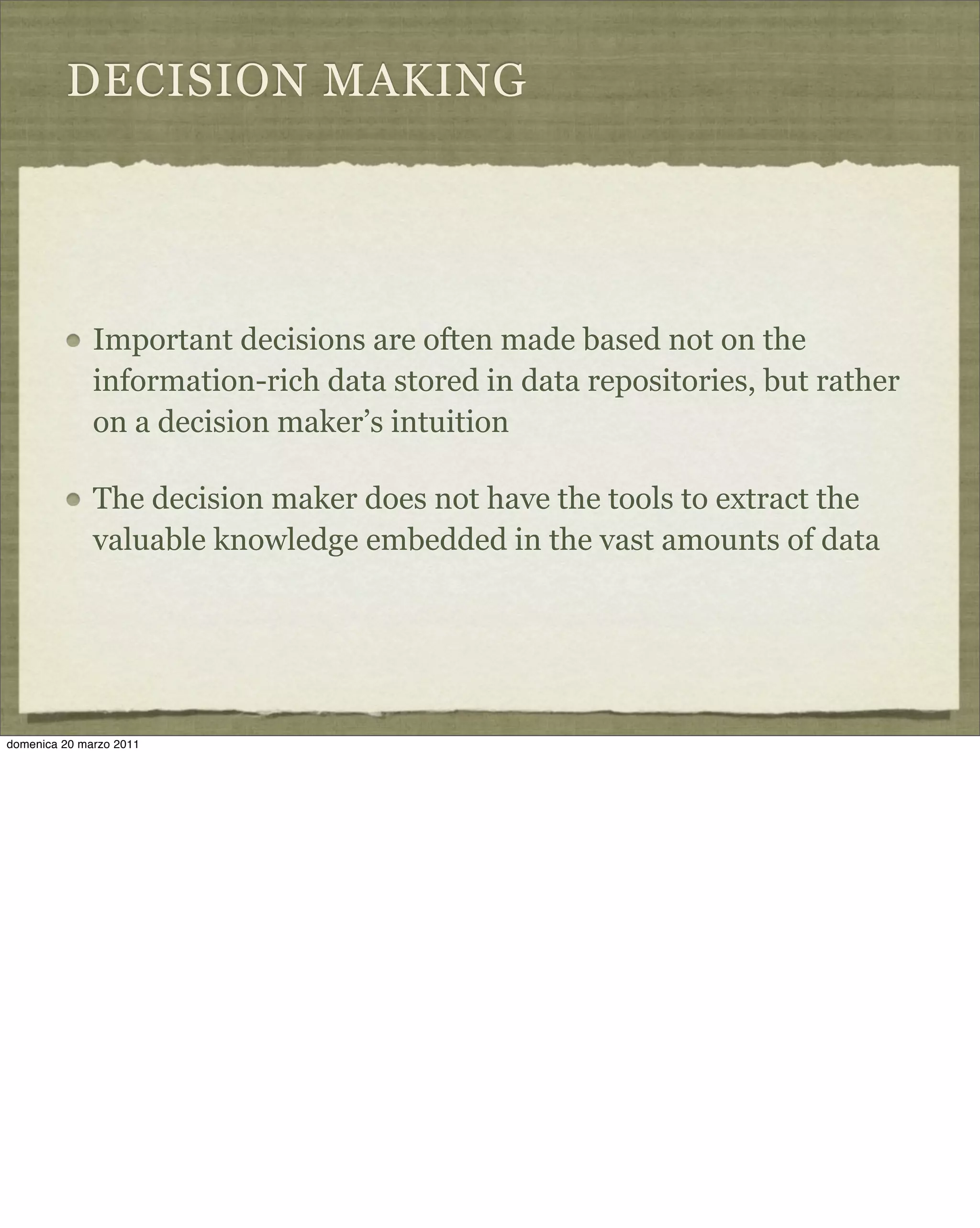 DECISION MAKING
Important decisions are often made based not on the
information-rich data stored in data repositories, but rather
on a decision maker’s intuition
The decision maker does not have the tools to extract the
valuable knowledge embedded in the vast amounts of data
domenica 20 marzo 2011
 