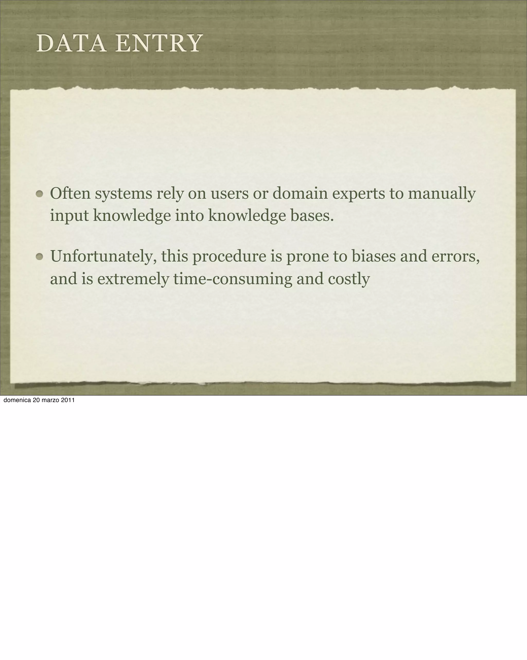 DATA ENTRY
Often systems rely on users or domain experts to manually
input knowledge into knowledge bases.
Unfortunately, this procedure is prone to biases and errors,
and is extremely time-consuming and costly
domenica 20 marzo 2011
 