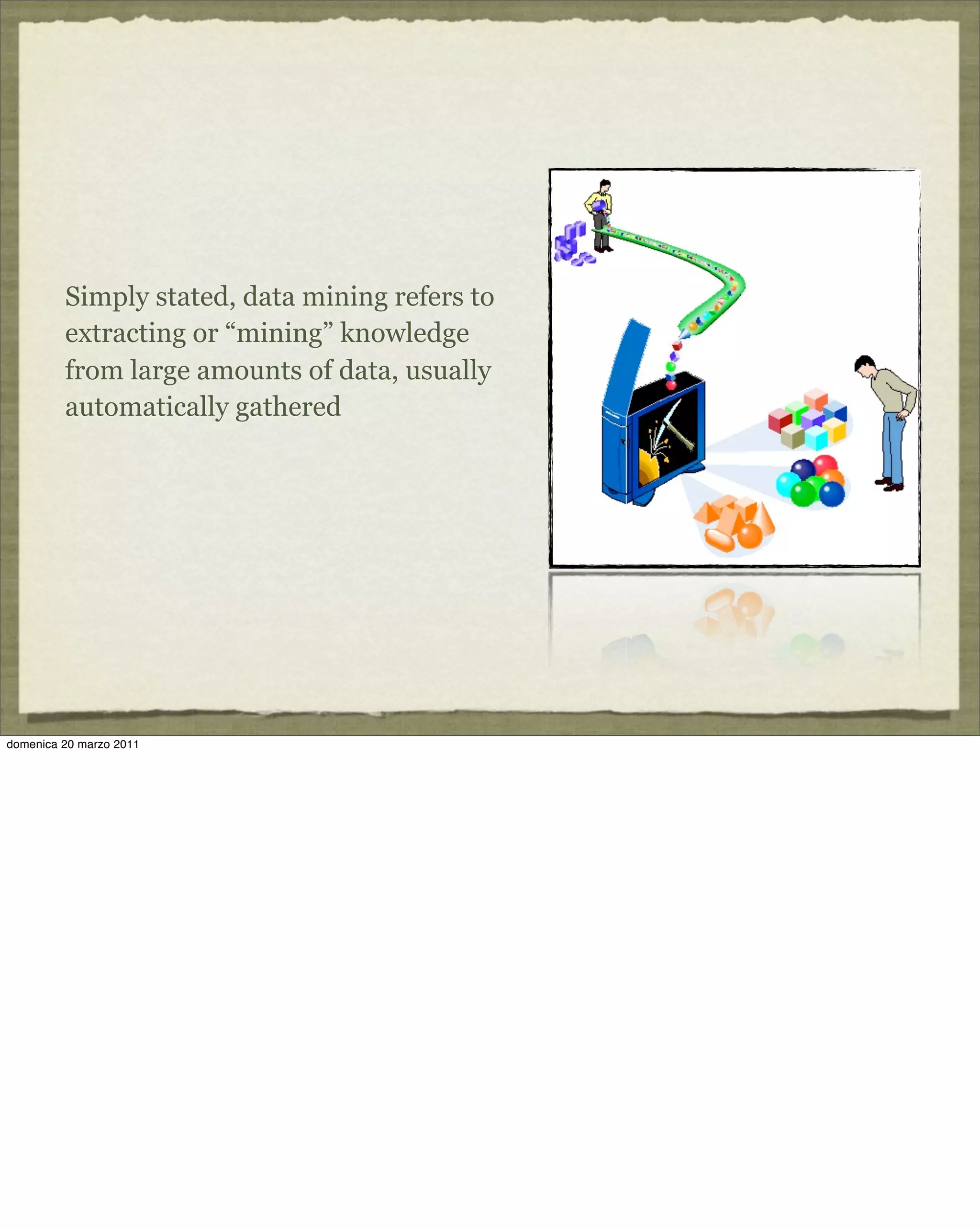 Simply stated, data mining refers to
extracting or “mining” knowledge
from large amounts of data, usually
automatically gathered
domenica 20 marzo 2011
 