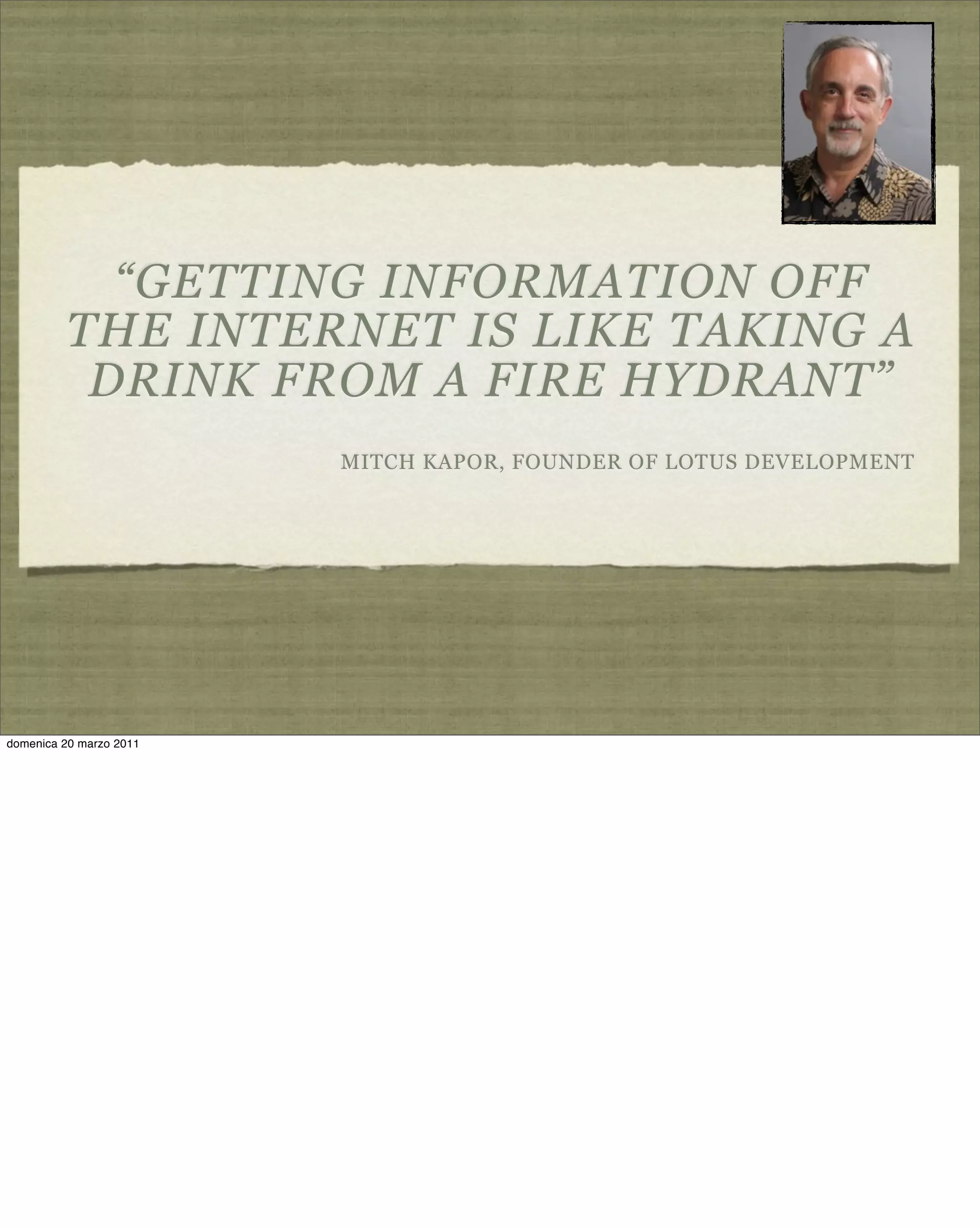 “GETTING INFORMATION OFF
THE INTERNET IS LIKE TAKING A
DRINK FROM A FIRE HYDRANT”
MITCH KAPOR, FOUNDER OF LOTUS DEVELOPMENT
domenica 20 marzo 2011
 