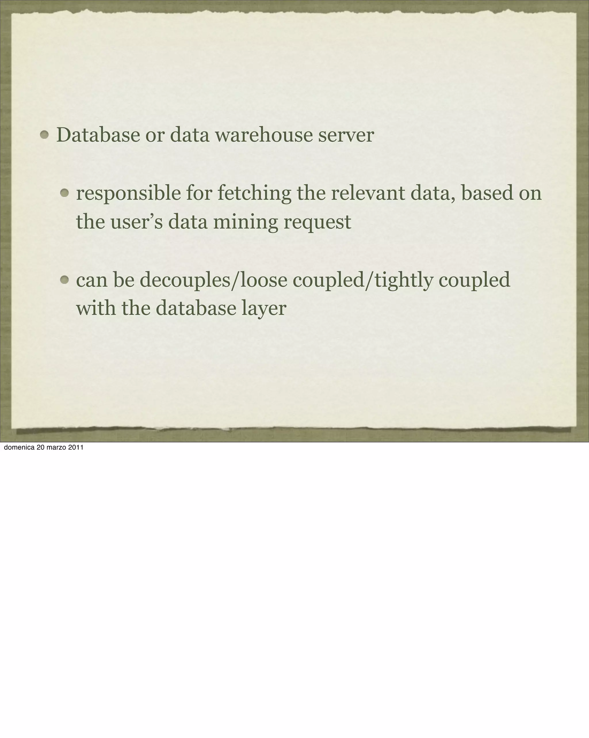 Database or data warehouse server
responsible for fetching the relevant data, based on
the user’s data mining request
can be decouples/loose coupled/tightly coupled
with the database layer
domenica 20 marzo 2011
 
