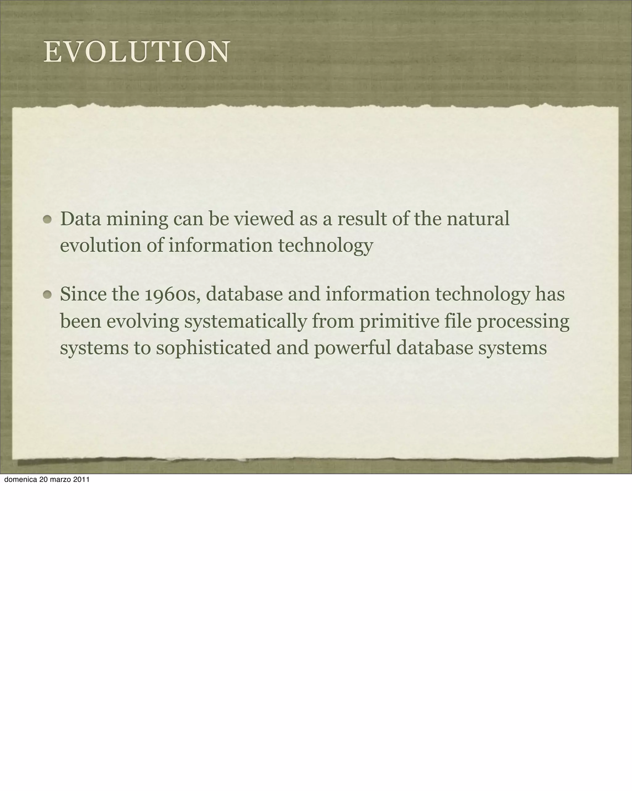 EVOLUTION
Data mining can be viewed as a result of the natural
evolution of information technology
Since the 1960s, database and information technology has
been evolving systematically from primitive file processing
systems to sophisticated and powerful database systems
domenica 20 marzo 2011
 
