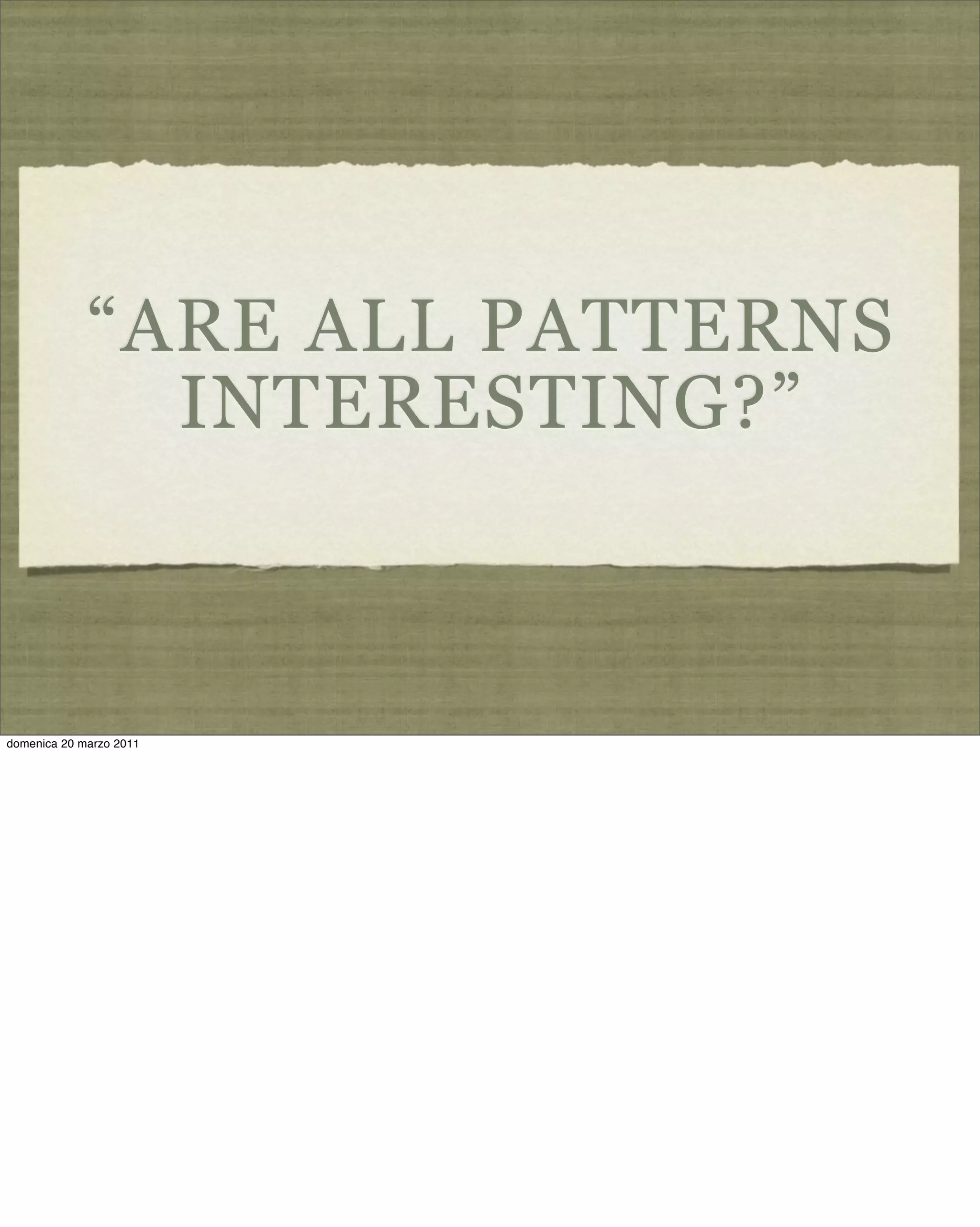 “ARE ALL PATTERNS
INTERESTING?”
domenica 20 marzo 2011
 
